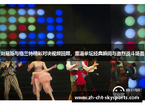 刘易斯与格兰特精彩对决视频回顾，重温拳坛经典瞬间与激烈战斗场面