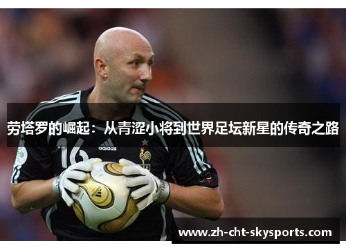 劳塔罗的崛起：从青涩小将到世界足坛新星的传奇之路