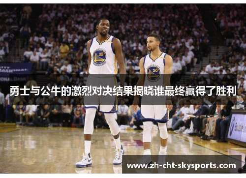 勇士与公牛的激烈对决结果揭晓谁最终赢得了胜利