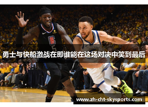 勇士与快船激战在即谁能在这场对决中笑到最后