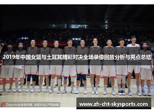 2019年中国女篮与土耳其精彩对决全场录像回放分析与亮点总结