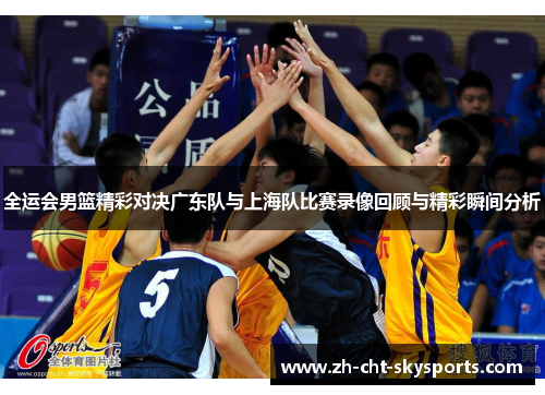 全运会男篮精彩对决广东队与上海队比赛录像回顾与精彩瞬间分析